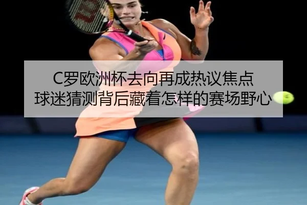 C罗欧洲杯去向再成热议焦点 球迷猜测背后藏着怎样的赛场野心（FS）