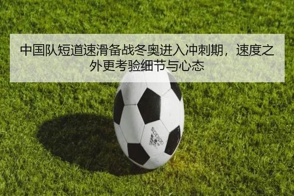 中国队短道速滑备战冬奥进入冲刺期，速度之外更考验细节与心态（FS）