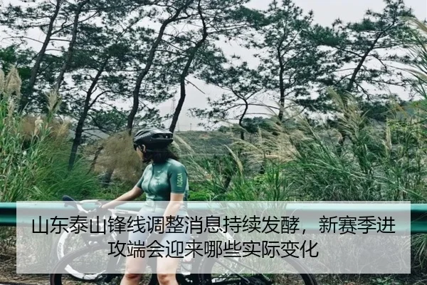 山东泰山锋线调整消息持续发酵，新赛季进攻端会迎来哪些实际变化（FS）